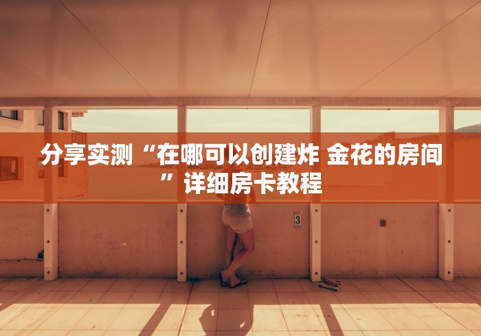 分享实测“在哪可以创建炸 金花的房间”详细房卡教程 分享实测“在哪可以创建炸 金花的房间”详细房卡教程