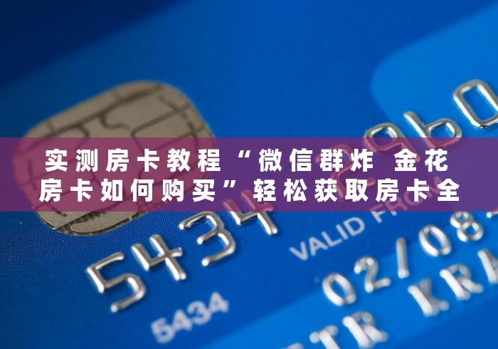 实 测 房 卡 教 程 “ 微 信 群 炸   金 花 房 卡 如 何 购 买 ” 轻 松 获 取 房 卡 全 渠 道	