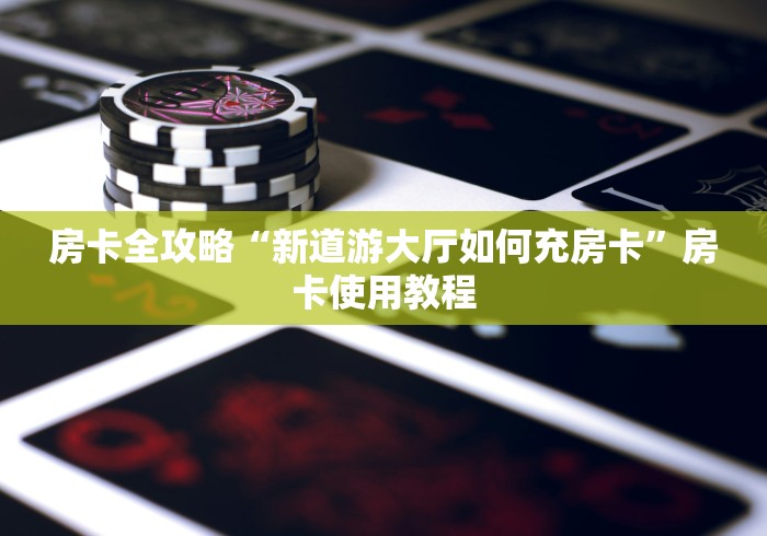 房卡全攻略“新道游大厅如何充房卡”房卡使用教程