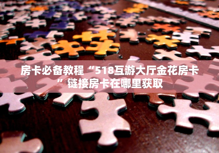 房卡必备教程“518互游大厅金花房卡”链接房卡在哪里获取