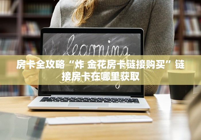房卡全攻略“炸 金花房卡链接购买”链接房卡在哪里获取