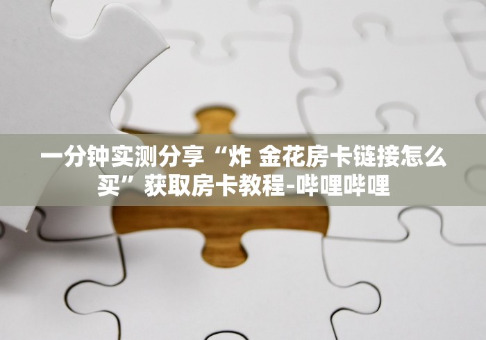 一分钟实测分享“炸 金花房卡链接怎么买”获取房卡教程-哔哩哔哩 一分钟实测分享“炸 金花房卡链接怎么买”获取房卡教程-哔哩哔哩