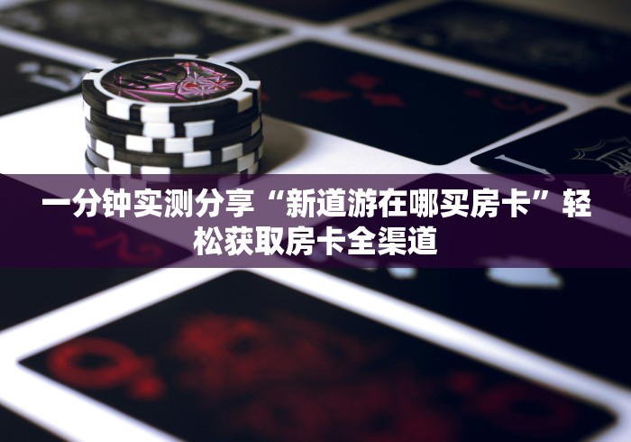 一分钟实测分享“新道游在哪买房卡”轻松获取房卡全渠道 一分钟实测分享“新道游在哪买房卡”轻松获取房卡全渠道