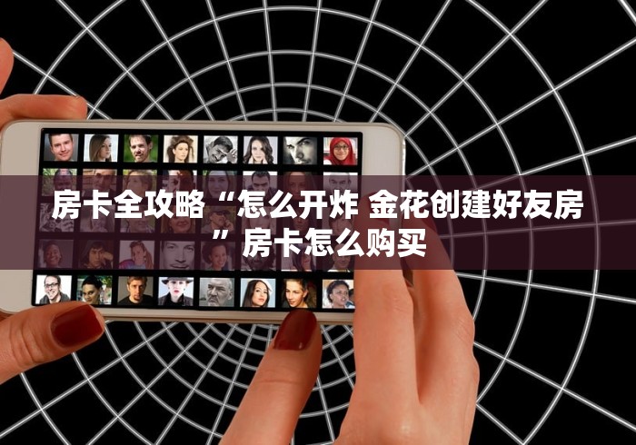 房卡全攻略“怎么开炸 金花创建好友房”房卡怎么购买
