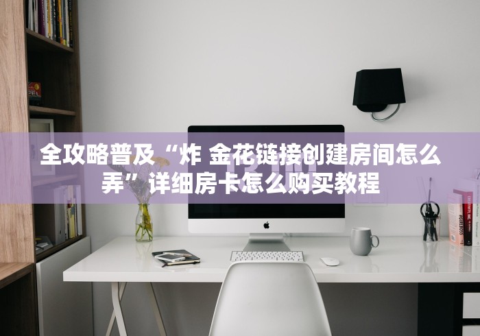 全攻略普及“炸 金花链接创建房间怎么弄”详细房卡怎么购买教程