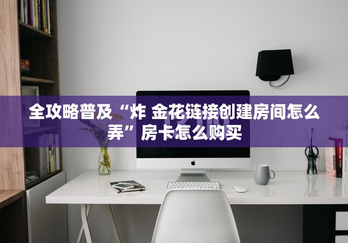 全攻略普及“炸 金花链接创建房间怎么弄”房卡怎么购买