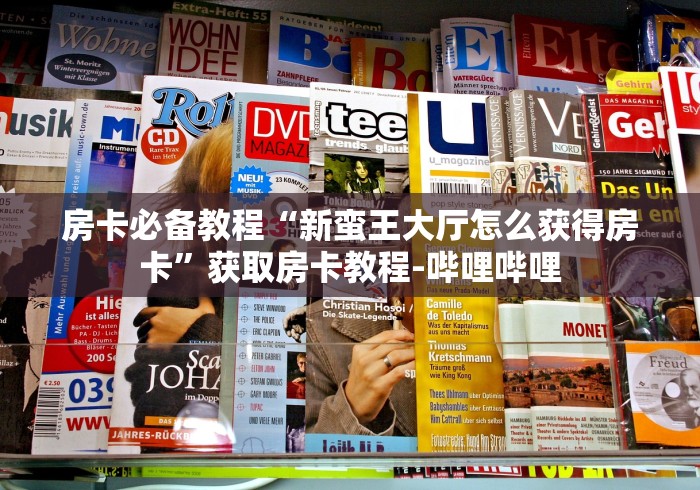 房卡必备教程“新蛮王大厅怎么获得房卡”获取房卡教程-哔哩哔哩