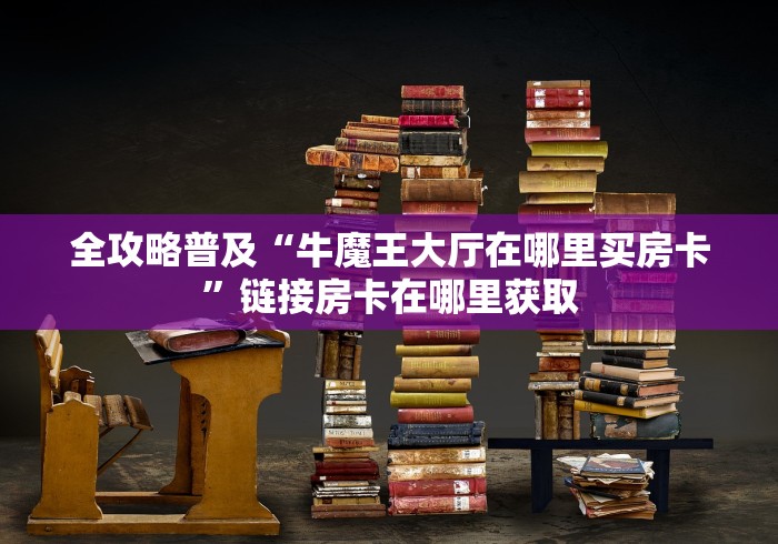 全攻略普及“牛魔王大厅在哪里买房卡”链接房卡在哪里获取