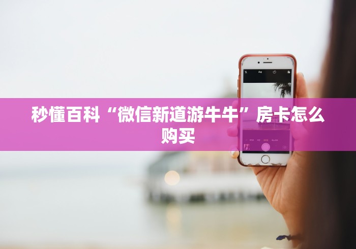 秒懂百科“微信新道游牛牛”房卡怎么购买