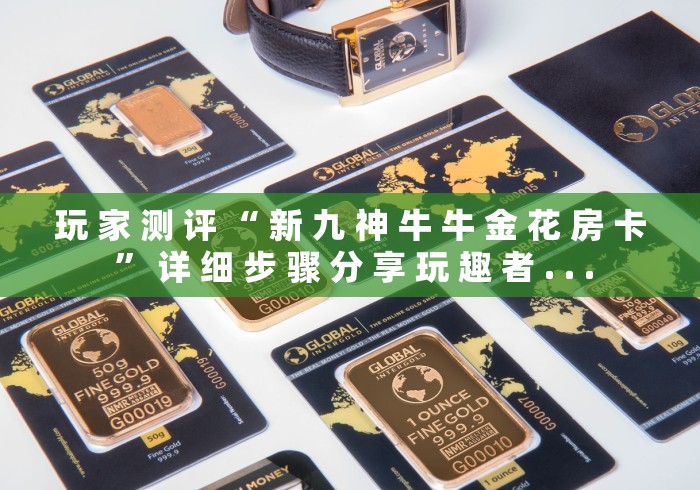 玩 家 测 评 “ 新 九 神 牛 牛 金 花 房 卡 ” 详 细 步 骤 分 享 玩 趣 者 . . .	