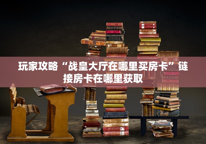 玩家攻略“战皇大厅在哪里买房卡”链接房卡在哪里获取