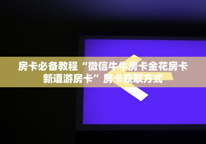 房卡必备教程“微信牛牛房卡金花房卡新道游房卡”房卡获取方式