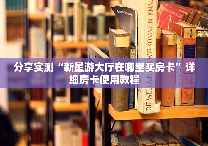 分享实测“新星游大厅在哪里买房卡”详细房卡使用教程