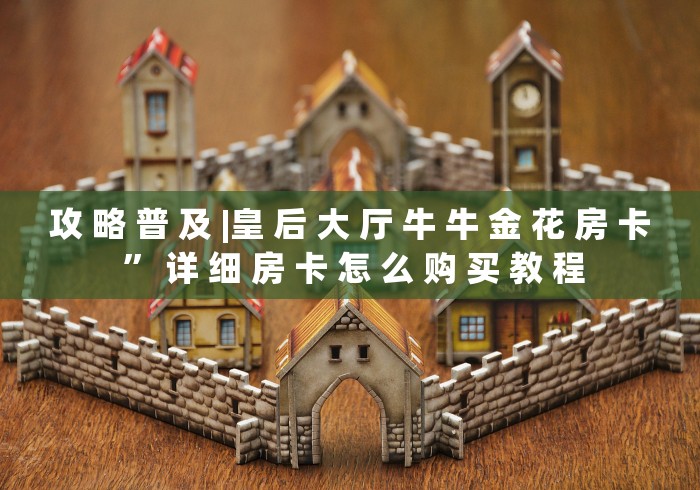 攻 略 普 及 |皇 后 大 厅 牛 牛 金 花 房 卡 ” 详 细 房 卡 怎 么 购 买 教 程	