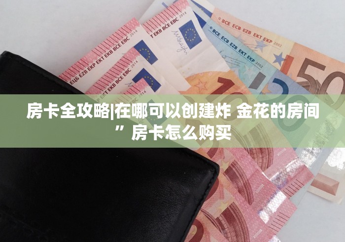 房卡全攻略|在哪可以创建炸 金花的房间”房卡怎么购买