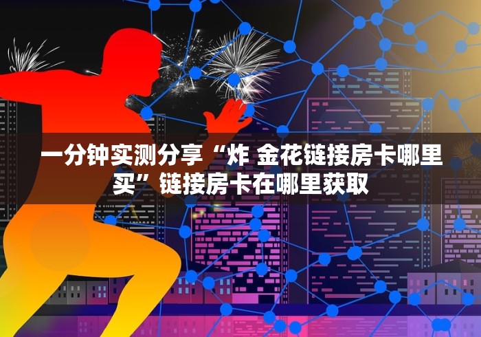 一分钟实测分享“炸 金花链接房卡哪里买”链接房卡在哪里获取	