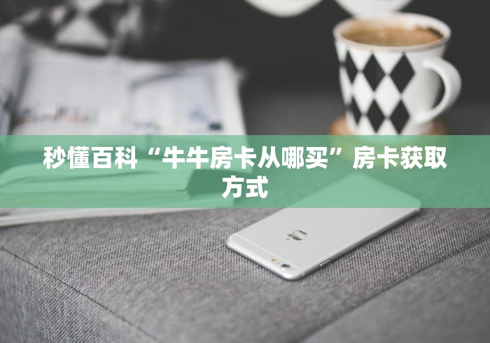 秒懂百科“牛牛房卡从哪买”房卡获取方式