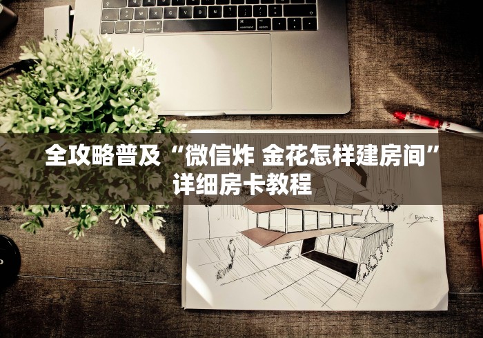 全攻略普及“微信炸 金花怎样建房间”详细房卡教程