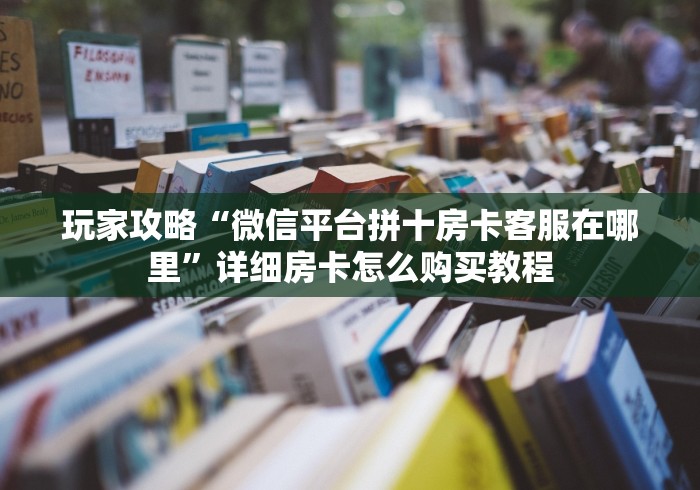 玩家攻略“微信平台拼十房卡客服在哪里”详细房卡怎么购买教程