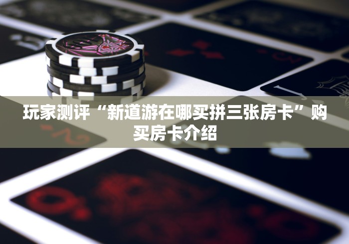 玩家测评“新道游在哪买拼三张房卡”购买房卡介绍