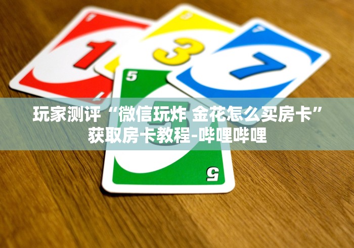 玩家测评“微信玩炸 金花怎么买房卡”获取房卡教程-哔哩哔哩