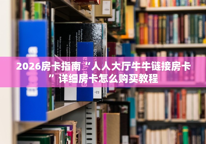 2026房卡指南“人人大厅牛牛链接房卡”详细房卡怎么购买教程