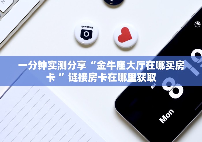 一分钟实测分享“金牛座大厅在哪买房卡 ”链接房卡在哪里获取
