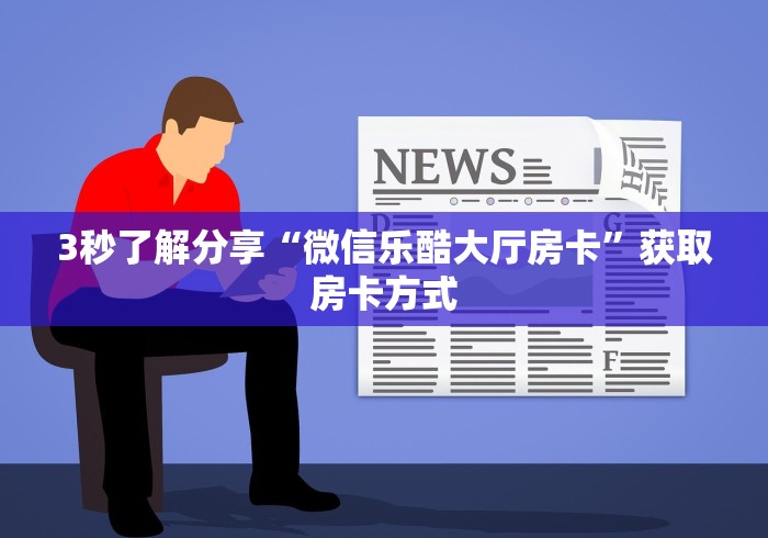 3秒了解分享“微信乐酷大厅房卡”获取房卡方式