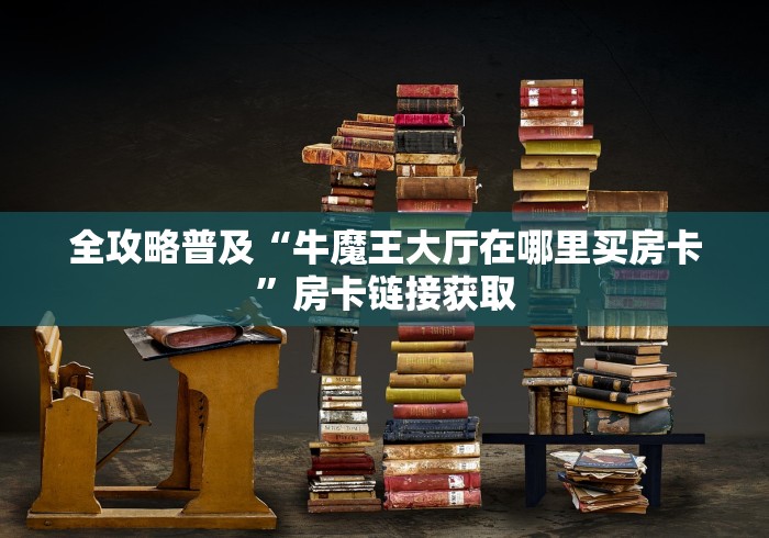 全攻略普及“牛魔王大厅在哪里买房卡”房卡链接获取